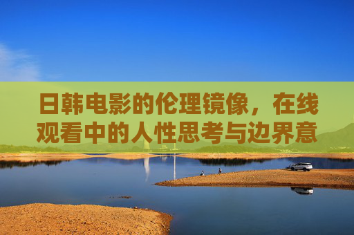日韩电影的伦理镜像,在线观看中的人性思考与边界意识,日韩电影伦理镜像,在线观看中的人性思考与边界意识