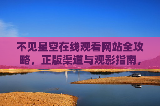 不见星空在线观看网站全攻略，正版渠道与观影指南，不见星空在线观看全攻略，正版渠道与观影指南