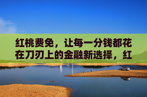 红桃费免，让每一分钱都花在刀刃上的金融新选择，红桃费免，每一分钱都花在刀刃上的金融新选择