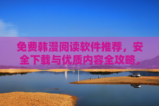 免费韩漫阅读软件推荐，安全下载与优质内容全攻略，免费韩漫阅读软件推荐，安全下载与优质内容全攻略