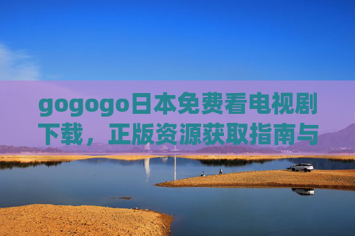 gogogo日本免费看电视剧下载，正版资源获取指南与安全提醒，gogogo日本，免费看电视剧下载的正版资源获取指南与安全提醒