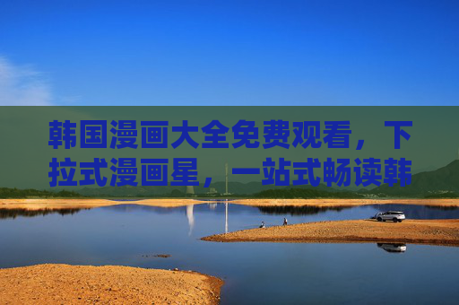 韩国漫画大全免费观看,下拉式漫画星,一站式畅读韩漫新体验,下拉式漫画星,免费一站式畅读韩漫大全新体验