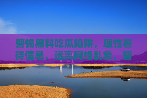 警惕黑料吃瓜陷阱，理性看待信息，远离网络乱象，警惕黑料吃瓜陷阱，理性信息远离网络乱象