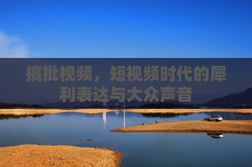 搞批视频，短视频时代的犀利表达与大众声音