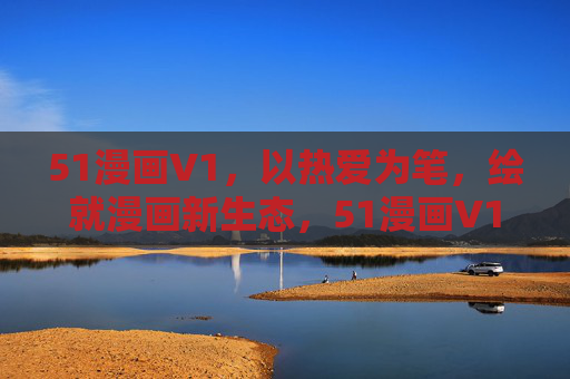 51漫画V1，以热爱为笔，绘就漫画新生态，51漫画V1，以热爱为笔，绘就漫画新生态