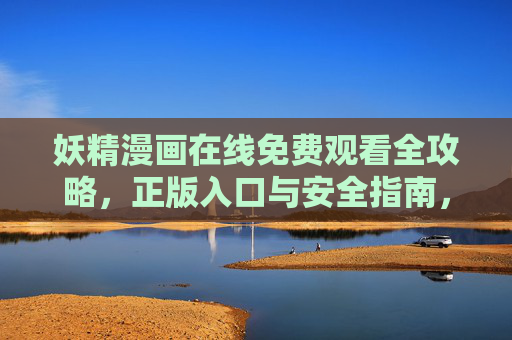 妖精漫画在线免费观看全攻略，正版入口与安全指南，妖精漫画免费观看全攻略，正版入口与安全指南