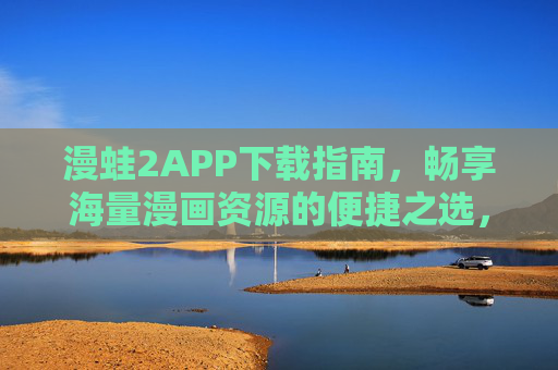 漫蛙2APP下载指南，畅享海量漫画资源的便捷之选，漫蛙2APP下载指南，畅享海量漫画资源的便捷之选