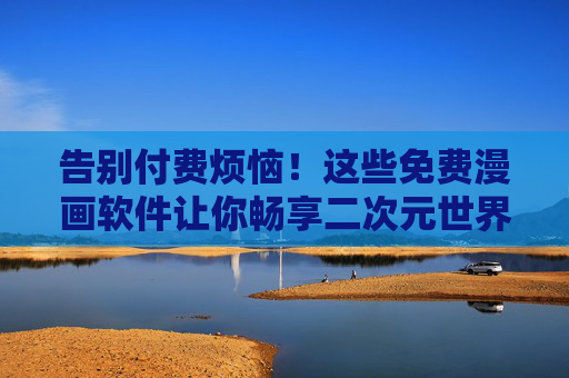 告别付费烦恼！这些免费漫画软件让你畅享二次元世界，免费漫画软件，畅享二次元零付费