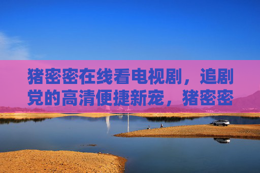 猪密密在线看电视剧，追剧党的高清便捷新宠，猪密密，追剧党的高清便捷新宠