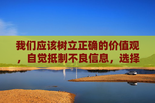 我们应该树立正确的价值观，自觉抵制不良信息，选择健康、积极、有益的内容来丰富自己的生活。如果你有其他关于健康生活、学习工作、科技文化等方面的疑问，我很乐意为你提供帮助，树立正确价值观，选择健康有益生活
