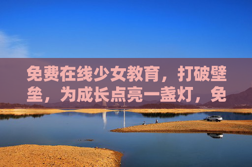 免费在线少女教育，打破壁垒，为成长点亮一盏灯，免费在线少女教育，破壁成长，点亮一盏灯
