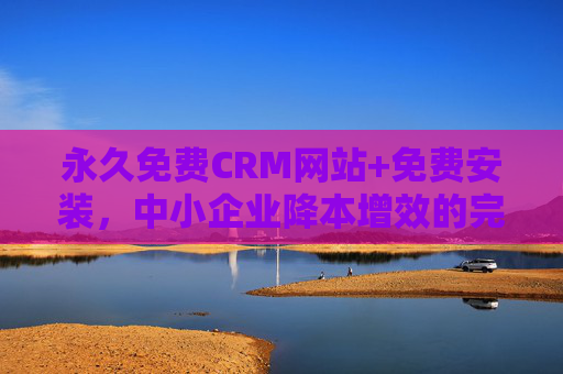 永久免费CRM网站+免费安装，中小企业降本增效的完美解决方案，永久免费CRM+免费安装，中小企业降本增效的完美解决方案