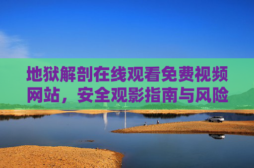 地狱解剖在线观看免费视频网站，安全观影指南与风险警示，地狱解剖免费在线观看网站，安全观影指南与风险警示