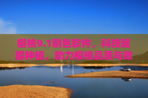 樱桃9.1刷色软件，科技赋能种植，助力樱桃品质与效益双提升，樱桃9.1刷色软件，科技赋能种植，品质效益双提升