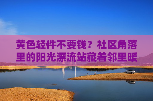黄色轻件不要钱？社区角落里的阳光漂流站藏着邻里暖，社区角落阳光漂流站，轻件免费，邻里暖