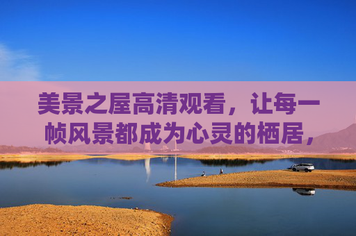 美景之屋高清观看，让每一帧风景都成为心灵的栖居，美景之屋，帧帧风景，心灵栖居