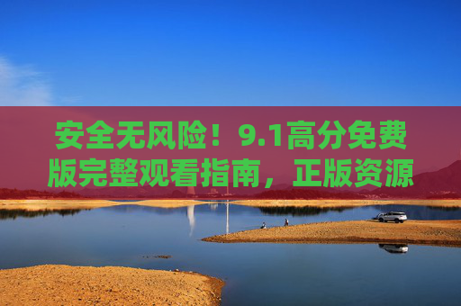 安全无风险！9.1高分免费版完整观看指南，正版资源与合法渠道全解析，安全无风险！9.1高分免费版完整观看指南，正版资源与合法渠道全解析