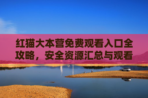 红猫大本营免费观看入口全攻略,安全资源汇总与观看指南,红猫大本营免费观看入口全攻略,安全资源汇总与观看指南