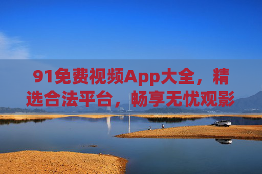 91免费视频App大全，精选合法平台，畅享无忧观影体验，精选合法免费视频App大全，畅享无忧观影体验
