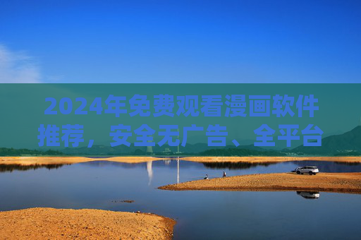 2024年免费观看漫画软件推荐，安全无广告、全平台支持，漫画党必备！2024年免费漫画软件推荐，安全无广告、全平台支持，漫画党必备！