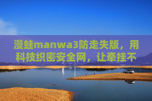 漫蛙manwa3防走失版，用科技织密安全网，让牵挂不再失联，漫蛙manwa3防走失版，科技织密安全网，牵挂不再失联