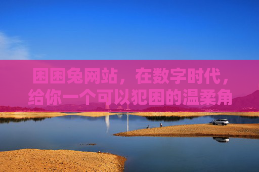 困困兔网站，在数字时代，给你一个可以犯困的温柔角落，困困兔，数字时代的温柔犯困角落