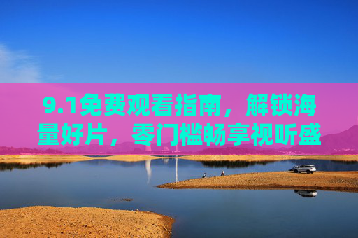 9.1免费观看指南，解锁海量好片，零门槛畅享视听盛宴！1免费观看指南，解锁海量好片，零门槛畅享视听