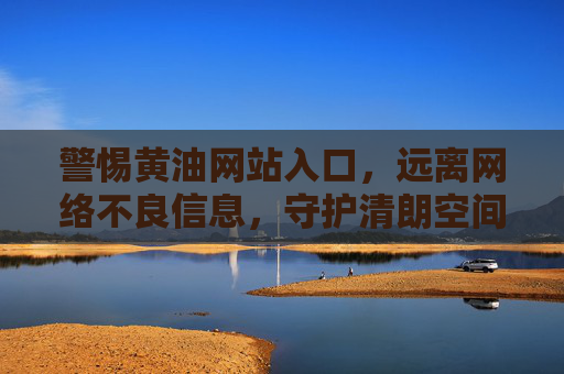 警惕黄油网站入口，远离网络不良信息，守护清朗空间，警惕黄油网站入口，守护清朗网络空间