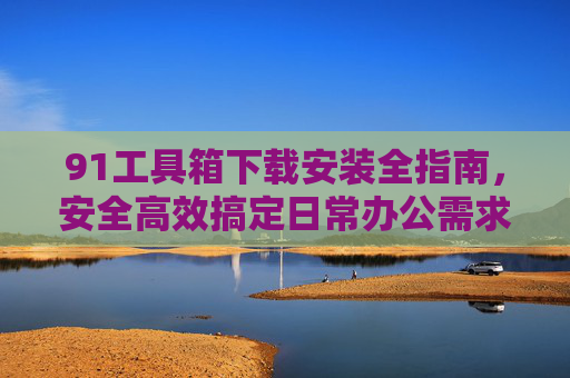 91工具箱下载安装全指南，安全高效搞定日常办公需求，91工具箱下载安装全指南，安全高效搞定办公需求