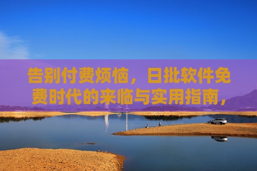 告别付费烦恼，日批软件免费时代的来临与实用指南，告别付费烦恼，日批软件免费时代实用指南