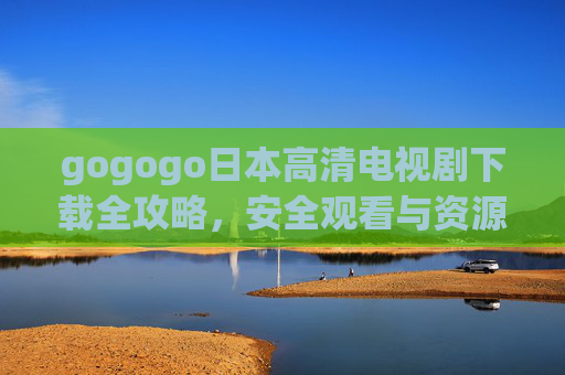 gogogo日本高清电视剧下载全攻略,安全观看与资源获取指南