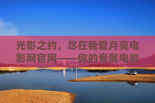光影之约,尽在我爱月亮电影网官网——你的专属电影天地,光影之约尽在我爱月亮电影网官网——专属电影天地