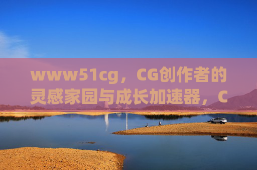 www51cg,CG创作者的灵感家园与成长加速器,CG创作者的灵感家园与成长加速器