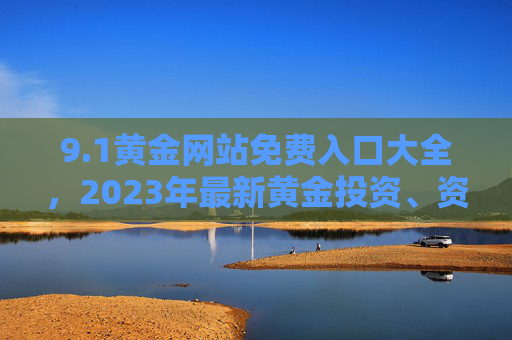 9.1黄金网站免费入口大全,2023年最新黄金投资、资讯、交易一站式导航,2023年黄金网站免费入口大全,投资、资讯、交易一站式导航