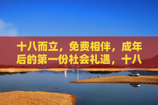 十八而立，免费相伴，成年后的第一份社会礼遇，十八而立，免费相伴，成年第一份社会礼遇