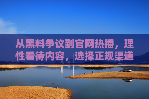 从黑料争议到官网热播，理性看待内容，选择正规渠道观看，从黑料争议到官网热播，理性看待内容，选择正规渠道