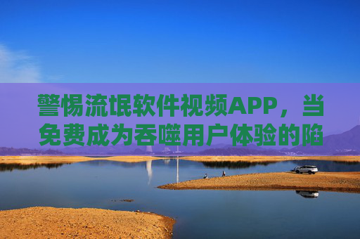警惕流氓软件视频APP，当免费成为吞噬用户体验的陷阱，警惕免费陷阱，流氓视频APP正在吞噬用户体验