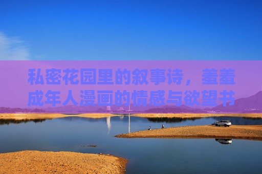 私密花园里的叙事诗，羞羞成年人漫画的情感与欲望书写，私密花园的情感与欲望诗篇