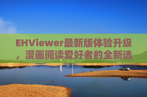 EHViewer最新版体验升级，漫画阅读爱好者的全新选择，EHViewer最新版体验升级 漫画阅读爱好者的全新选择