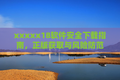 xxxxx18软件安全下载指南，正版获取与风险防范