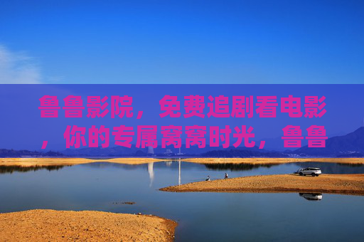 鲁鲁影院，免费追剧看电影，你的专属窝窝时光，鲁鲁影院，免费追剧看电影的专属窝窝时光