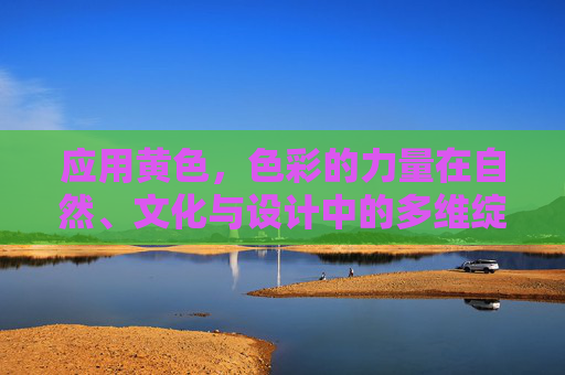 应用黄色，色彩的力量在自然、文化与设计中的多维绽放，黄色，自然、文化与设计中的多维力量绽放