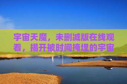 宇宙天魔，未删减版在线观看，揭开被时间掩埋的宇宙恐惧真相，宇宙天魔，揭开被时间掩埋的宇宙恐惧真相