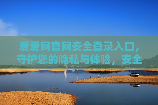 爱爱网官网安全登录入口，守护您的隐私与体验，安全从这里开始，爱爱网官网安全登录入口，守护隐私与体验，安全从这里开始