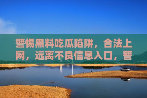 警惕黑料吃瓜陷阱，合法上网，远离不良信息入口，警惕黑料吃瓜陷阱，合法上网远离不良信息入口