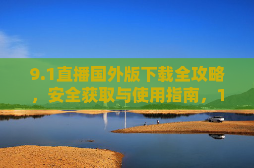 9.1直播国外版下载全攻略，安全获取与使用指南，1直播国外版安全下载全攻略