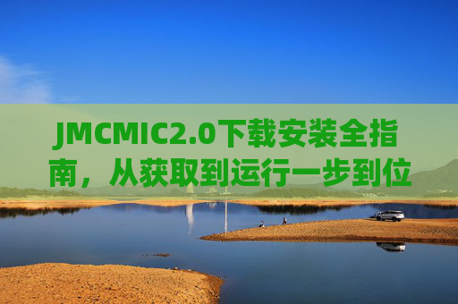 JMCMIC2.0下载安装全指南，从获取到运行一步到位，JMCMIC2.0下载安装一步到位全指南