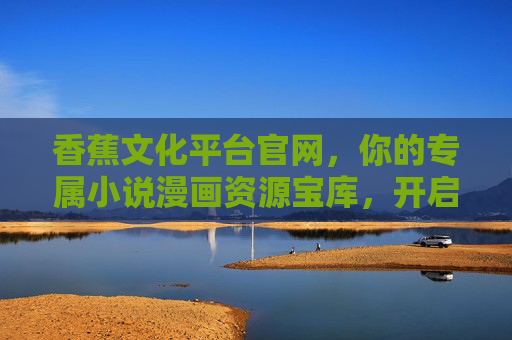 香蕉文化平台官网,你的专属小说漫画资源宝库,开启沉浸式阅读新体验,香蕉文化,专属小说漫画沉浸式阅读宝库