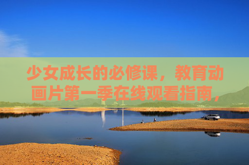少女成长的必修课，教育动画片第一季在线观看指南，少女成长必修课，教育动画片第一季在线观看指南
