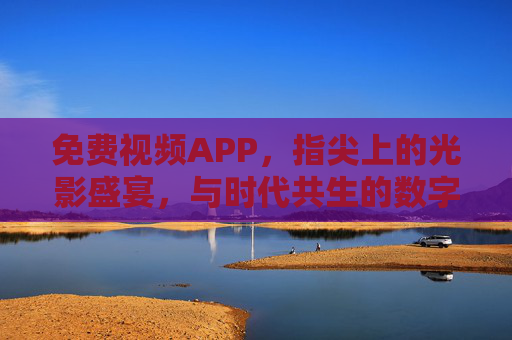 免费视频APP，指尖上的光影盛宴，与时代共生的数字陪伴，免费视频APP，指尖光影，时代陪伴